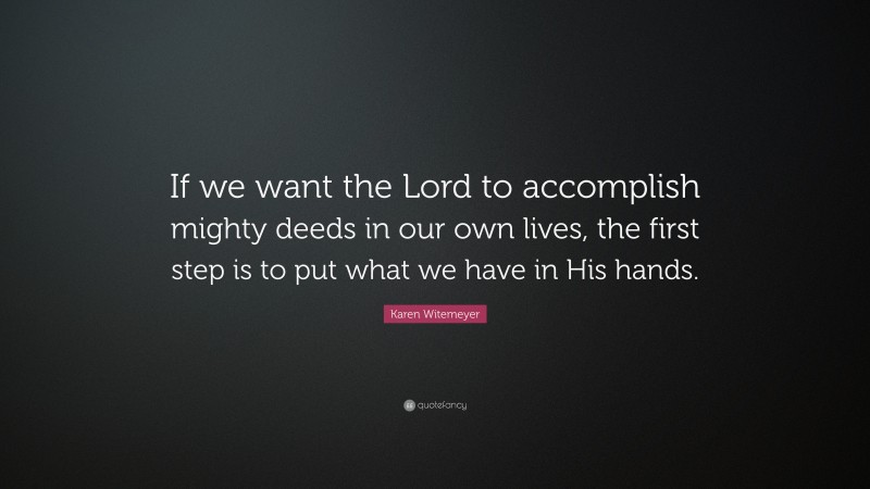 Karen Witemeyer Quote: “If we want the Lord to accomplish mighty deeds in our own lives, the first step is to put what we have in His hands.”