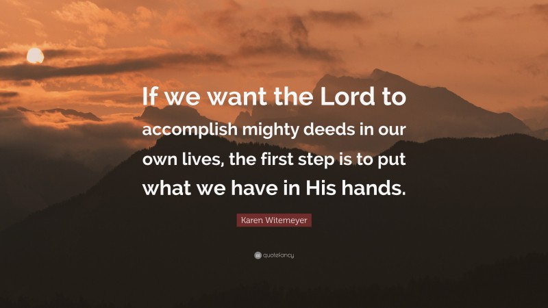 Karen Witemeyer Quote: “If we want the Lord to accomplish mighty deeds in our own lives, the first step is to put what we have in His hands.”