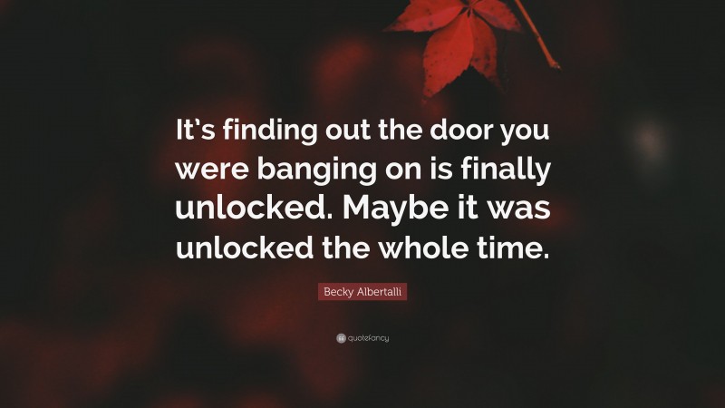 Becky Albertalli Quote: “It’s finding out the door you were banging on is finally unlocked. Maybe it was unlocked the whole time.”