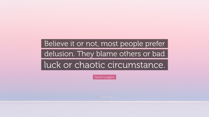 David Goggins Quote: “Believe it or not, most people prefer delusion. They blame others or bad luck or chaotic circumstance.”