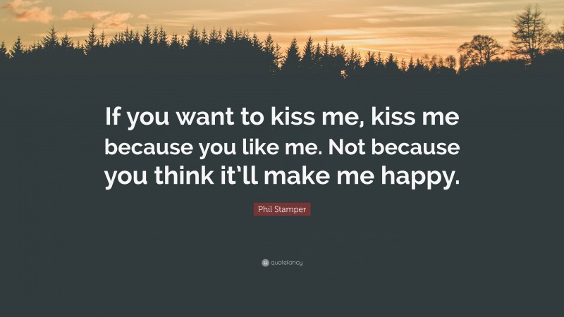 Phil Stamper Quote: “If you want to kiss me, kiss me because you like me. Not because you think it’ll make me happy.”