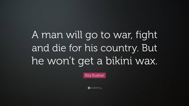 Rita Rudner Quote: “A man will go to war, fight and die for his country. But he won’t get a bikini wax.”