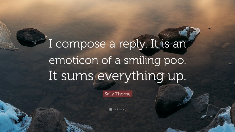 Sally Thorne Quote: “I compose a reply. It is an emoticon of a smiling poo. It sums everything up.”