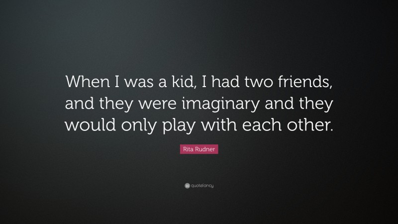 Rita Rudner Quote: “When I was a kid, I had two friends, and they were imaginary and they would only play with each other.”