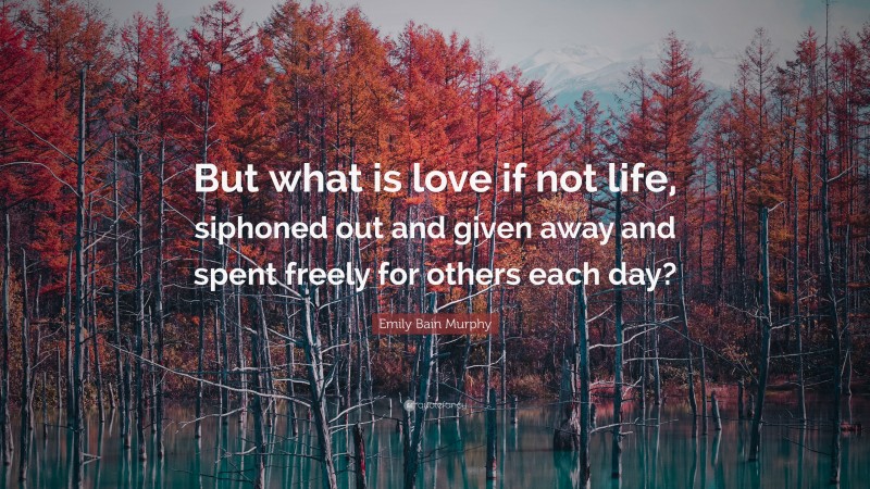 Emily Bain Murphy Quote: “But what is love if not life, siphoned out and given away and spent freely for others each day?”