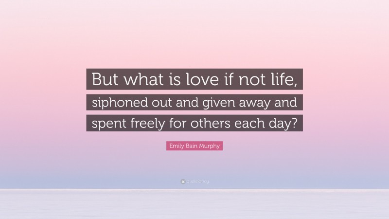 Emily Bain Murphy Quote: “But what is love if not life, siphoned out and given away and spent freely for others each day?”