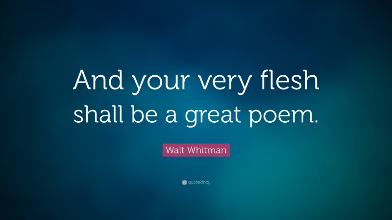 Walt Whitman Quote: “And your very flesh shall be a great poem.”