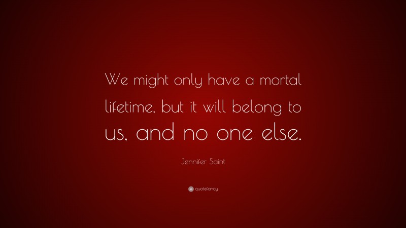 Jennifer Saint Quote: “We might only have a mortal lifetime, but it will belong to us, and no one else.”