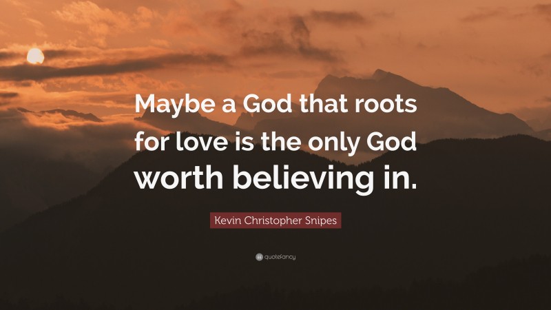Kevin Christopher Snipes Quote: “Maybe a God that roots for love is the only God worth believing in.”