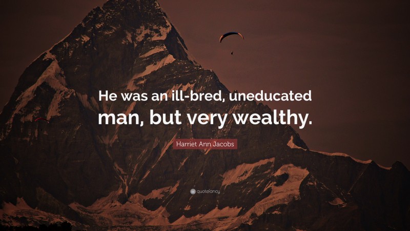 Harriet Ann Jacobs Quote: “He was an ill-bred, uneducated man, but very wealthy.”