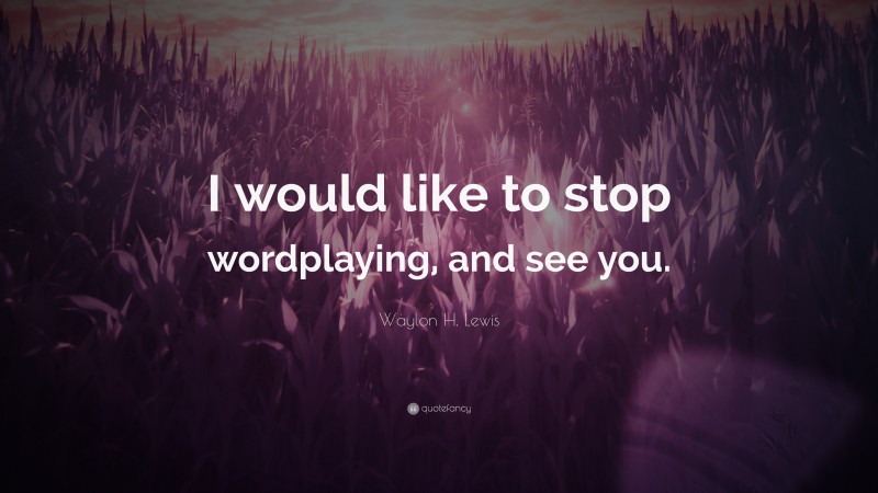 Waylon H. Lewis Quote: “I would like to stop wordplaying, and see you.”