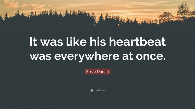 Rosie Danan Quote: “It was like his heartbeat was everywhere at once.”