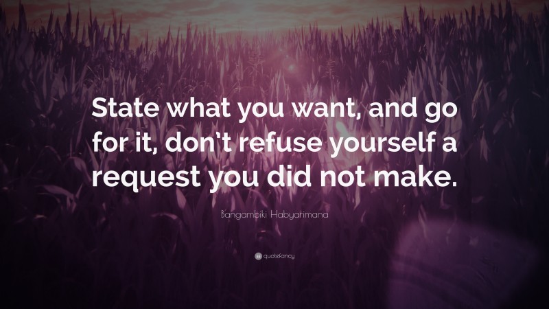 Bangambiki Habyarimana Quote: “State what you want, and go for it, don’t refuse yourself a request you did not make.”
