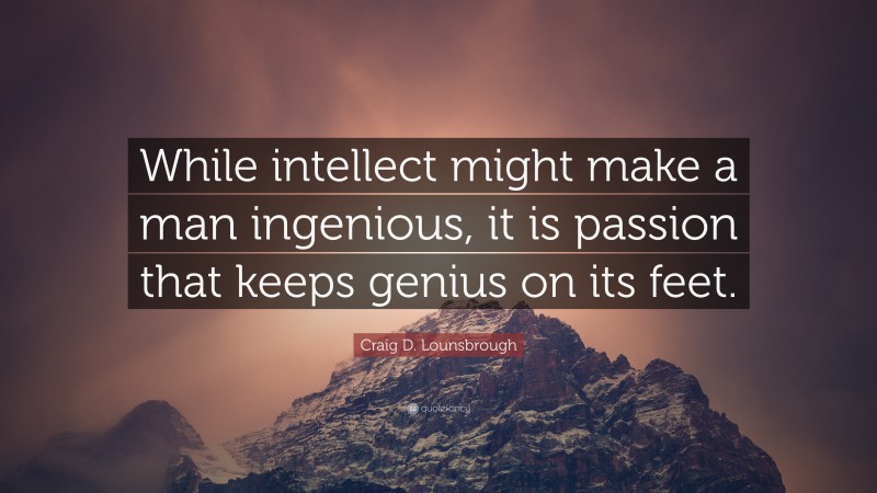 Craig D. Lounsbrough Quote: “While intellect might make a man ingenious, it is passion that keeps genius on its feet.”