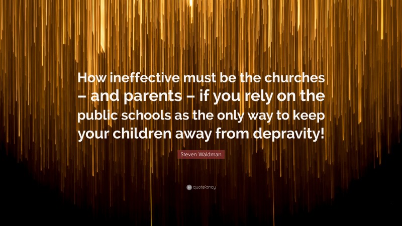 Steven Waldman Quote: “How ineffective must be the churches – and parents – if you rely on the public schools as the only way to keep your children away from depravity!”