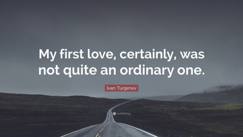 Ivan Turgenev Quote: “My first love, certainly, was not quite an ordinary one.”