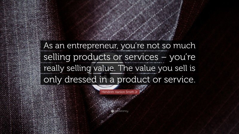 Hendrith Vanlon Smith Jr Quote: “As an entrepreneur, you’re not so much selling products or services – you’re really selling value. The value you sell is only dressed in a product or service.”