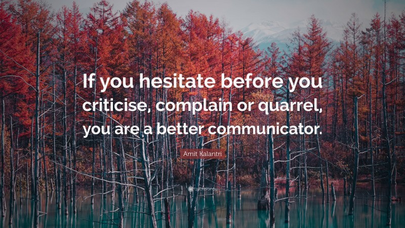 Amit Kalantri Quote: “If you hesitate before you criticise, complain or quarrel, you are a better communicator.”