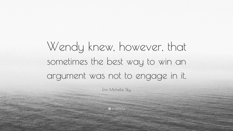 Erin Michelle Sky Quote: “Wendy knew, however, that sometimes the best way to win an argument was not to engage in it.”