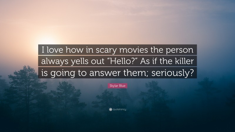 Skylar Blue Quote: “I love how in scary movies the person always yells out “Hello?” As if the killer is going to answer them; seriously?”