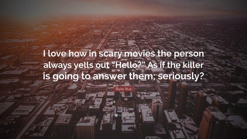 Skylar Blue Quote: “I love how in scary movies the person always yells out “Hello?” As if the killer is going to answer them; seriously?”