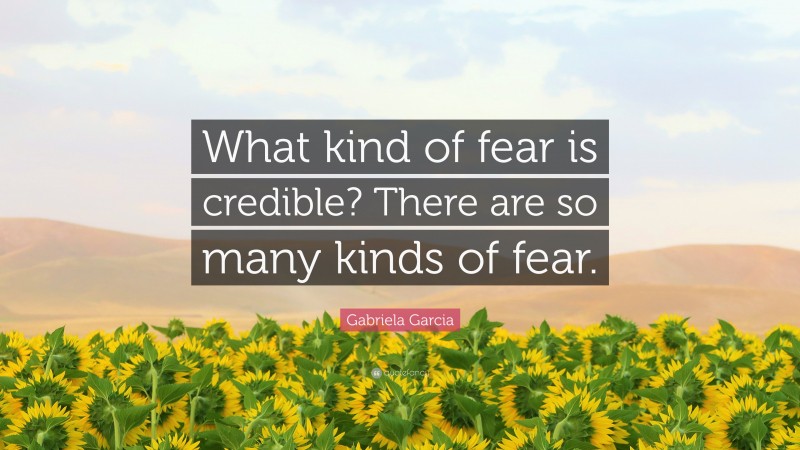 Gabriela Garcia Quote: “What kind of fear is credible? There are so many kinds of fear.”