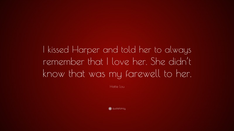 Hattie Lou Quote: “I kissed Harper and told her to always remember that I love her. She didn’t know that was my farewell to her.”