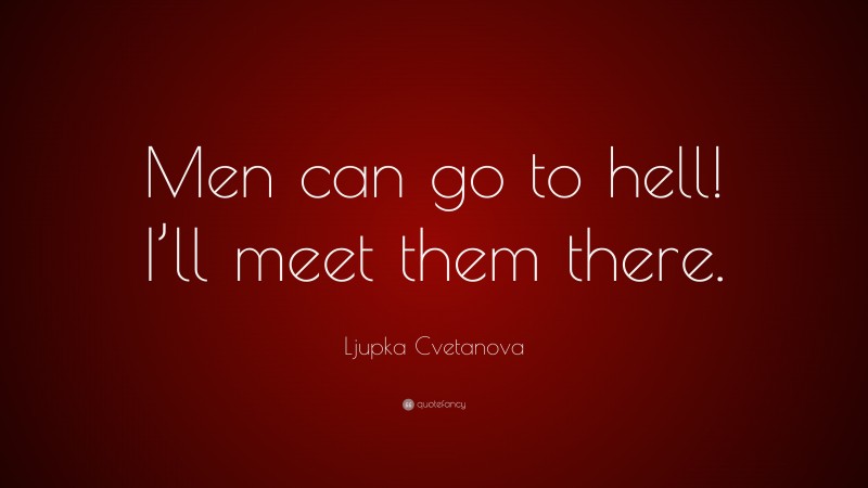 Ljupka Cvetanova Quote: “Men can go to hell! I’ll meet them there.”