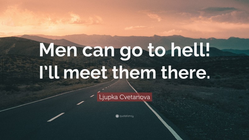 Ljupka Cvetanova Quote: “Men can go to hell! I’ll meet them there.”