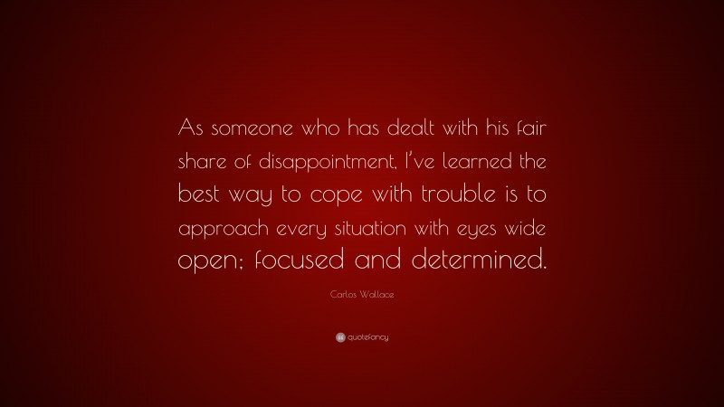 Carlos Wallace Quote: “As someone who has dealt with his fair share of disappointment, I’ve learned the best way to cope with trouble is to approach every situation with eyes wide open; focused and determined.”