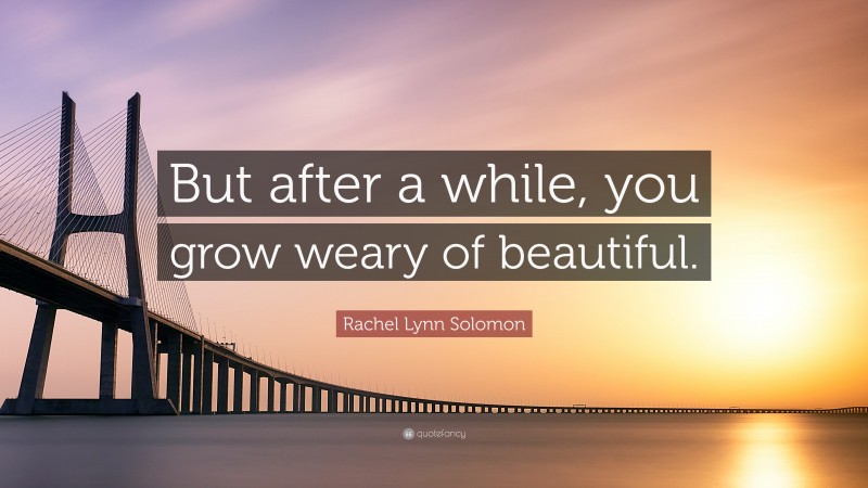 Rachel Lynn Solomon Quote: “But after a while, you grow weary of beautiful.”