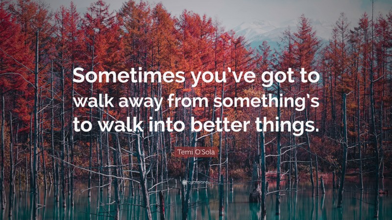 Temi O'Sola Quote: “Sometimes you’ve got to walk away from something’s to walk into better things.”