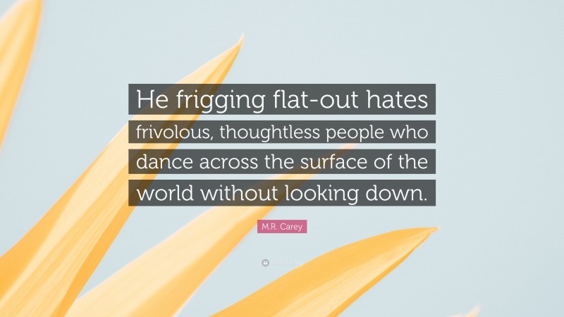 M.R. Carey Quote: “He frigging flat-out hates frivolous, thoughtless people who dance across the surface of the world without looking down.”