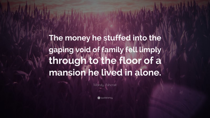 Mandy Ashcraft Quote: “The money he stuffed into the gaping void of family fell limply through to the floor of a mansion he lived in alone.”