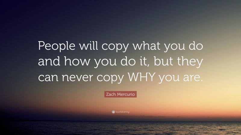 Zach Mercurio Quote: “People will copy what you do and how you do it, but they can never copy WHY you are.”