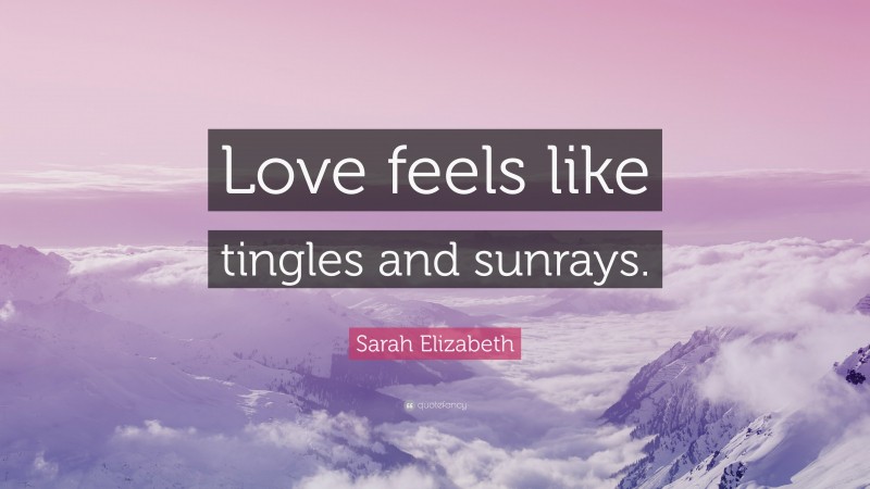 Sarah Elizabeth Quote: “Love feels like tingles and sunrays.”