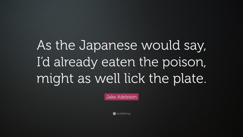 Jake Adelstein Quote: “As the Japanese would say, I’d already eaten the poison, might as well lick the plate.”