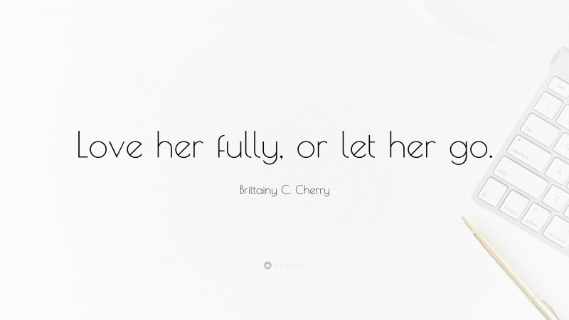 Brittainy C. Cherry Quote: “Love her fully, or let her go.”