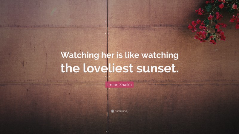 Imran Shaikh Quote: “Watching her is like watching the loveliest sunset.”