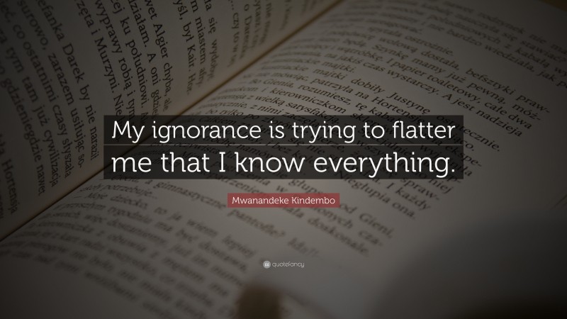 Mwanandeke Kindembo Quote: “My ignorance is trying to flatter me that I know everything.”