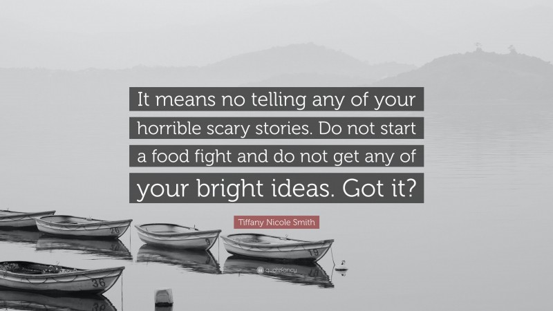 Tiffany Nicole Smith Quote: “It means no telling any of your horrible scary stories. Do not start a food fight and do not get any of your bright ideas. Got it?”