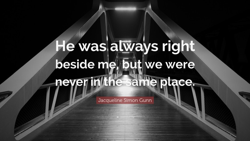 Jacqueline Simon Gunn Quote: “He was always right beside me, but we were never in the same place.”