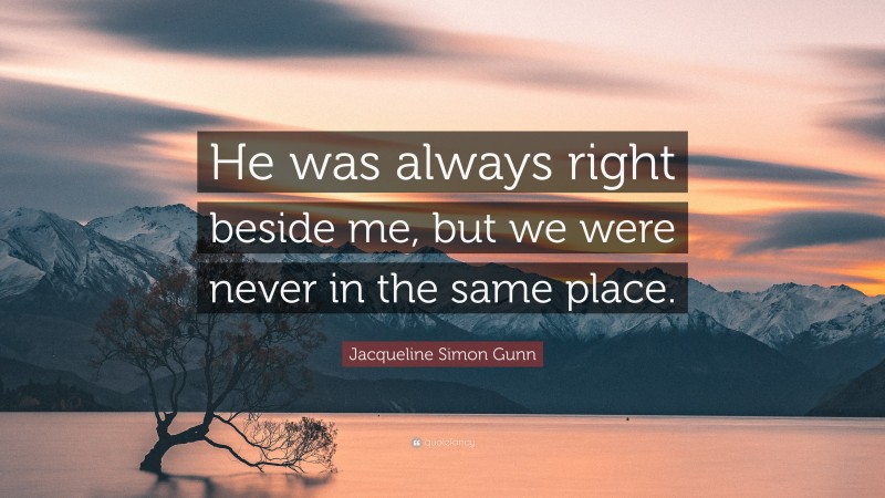 Jacqueline Simon Gunn Quote: “He was always right beside me, but we were never in the same place.”