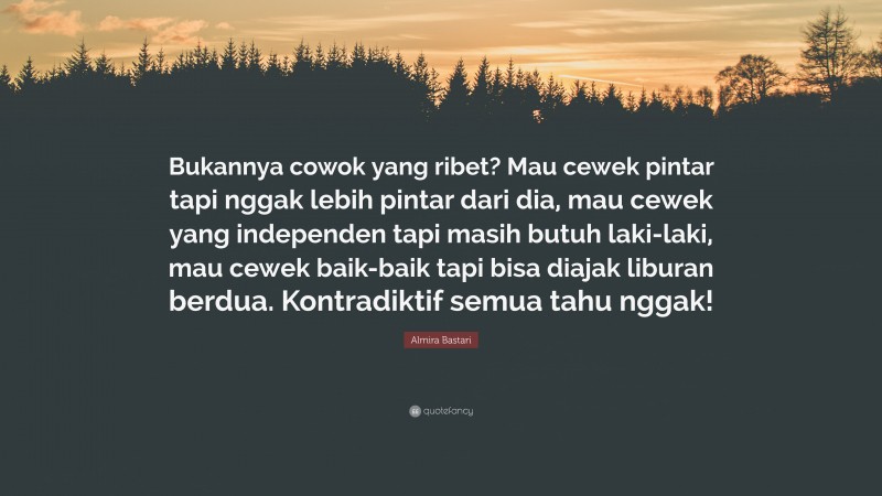 Almira Bastari Quote: “Bukannya cowok yang ribet? Mau cewek pintar tapi nggak lebih pintar dari dia, mau cewek yang independen tapi masih butuh laki-laki, mau cewek baik-baik tapi bisa diajak liburan berdua. Kontradiktif semua tahu nggak!”