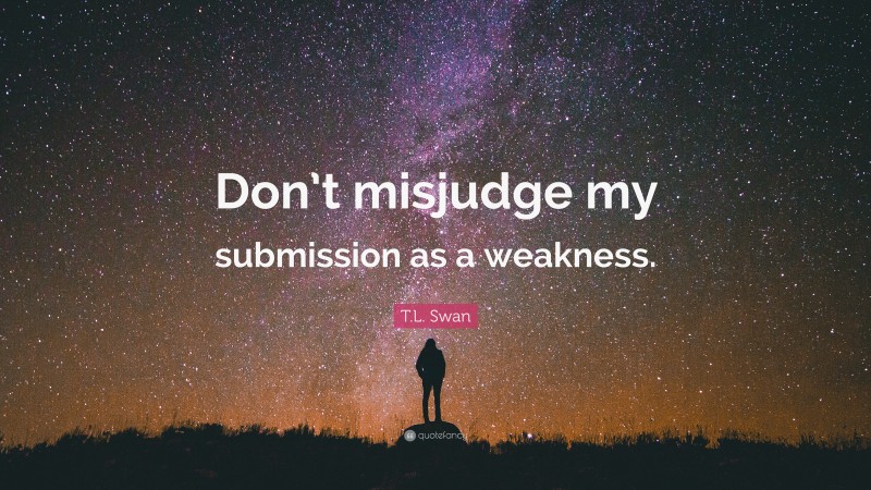 T.L. Swan Quote: “Don’t misjudge my submission as a weakness.”