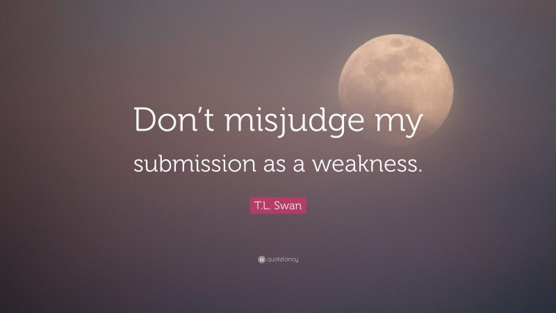 T.L. Swan Quote: “Don’t misjudge my submission as a weakness.”