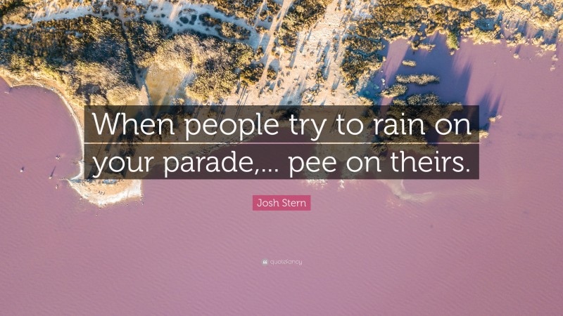 Josh Stern Quote: “When people try to rain on your parade,... pee on theirs.”