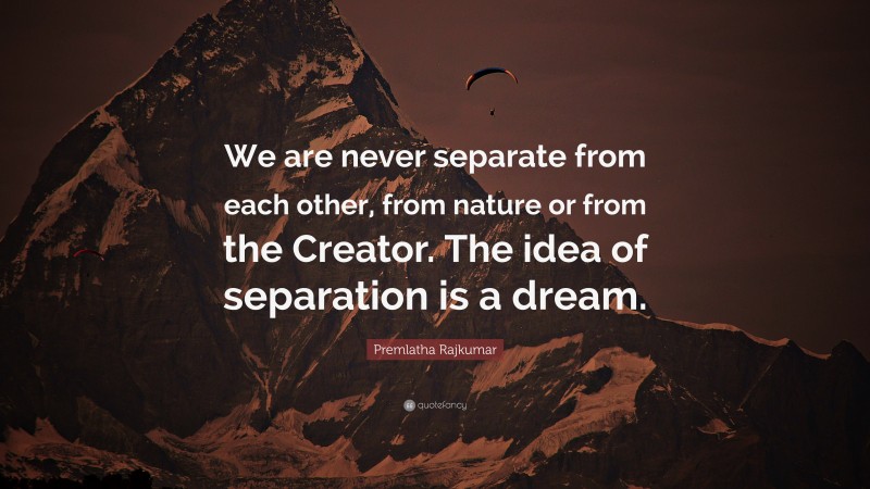 Premlatha Rajkumar Quote: “We are never separate from each other, from nature or from the Creator. The idea of separation is a dream.”