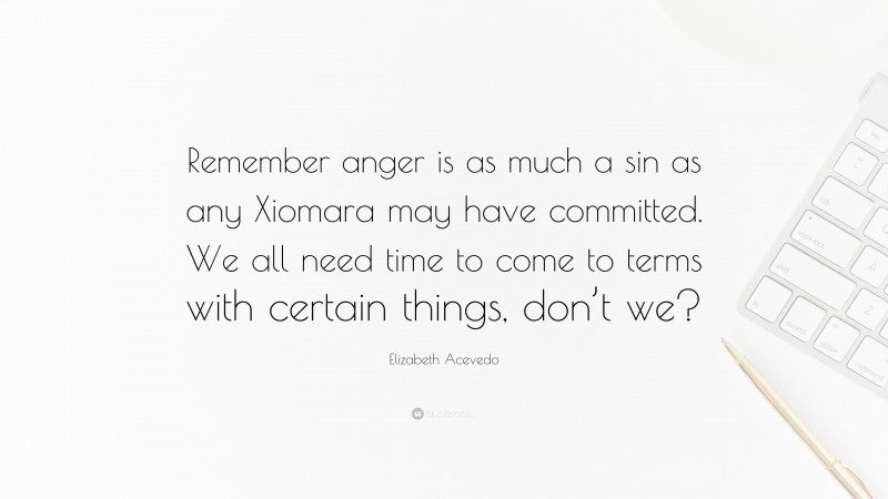 Elizabeth Acevedo Quote: “Remember anger is as much a sin as any Xiomara may have committed. We all need time to come to terms with certain things, don’t we?”