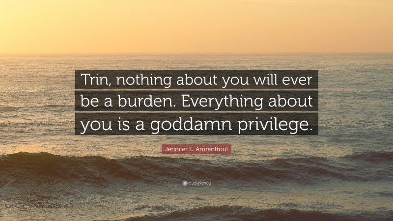 Jennifer L. Armentrout Quote: “Trin, nothing about you will ever be a burden. Everything about you is a goddamn privilege.”